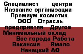 Специалист Call-центра › Название организации ­ Премиум косметик, ООО › Отрасль предприятия ­ Другое › Минимальный оклад ­ 20 000 - Все города Работа » Вакансии   . Ямало-Ненецкий АО,Губкинский г.